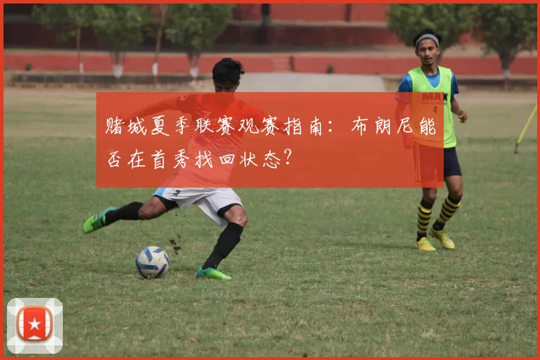 赌城夏季联赛观赛指南：布朗尼能否在首秀找回状态？