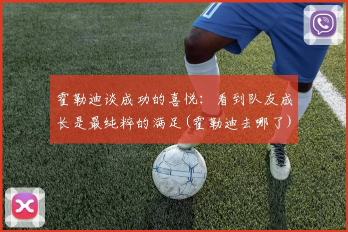 霍勒迪谈成功的喜悦：看到队友成长是最纯粹的满足(霍勒迪去哪了)